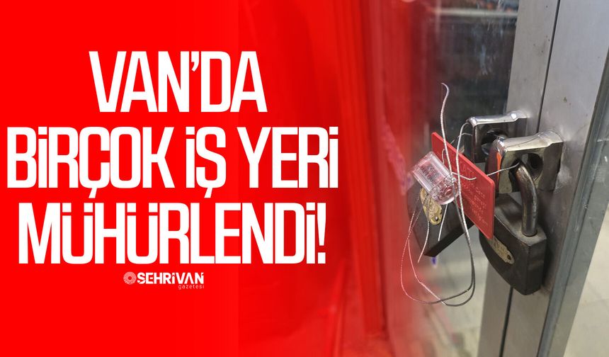 Van’da birçok iş yeri mühürlendi! İşte nedeni…