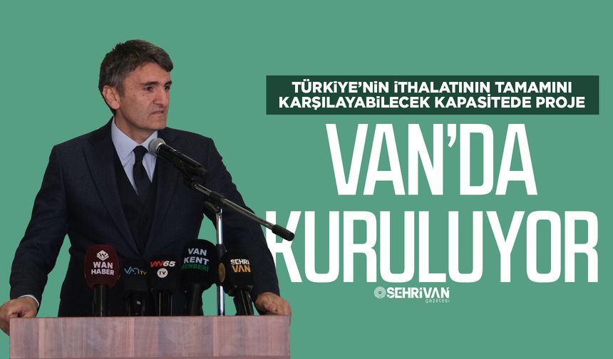 Türkiye’nin ithalatının tamamını karşılayabilecek kapasitede proje Van’da kuruluyor