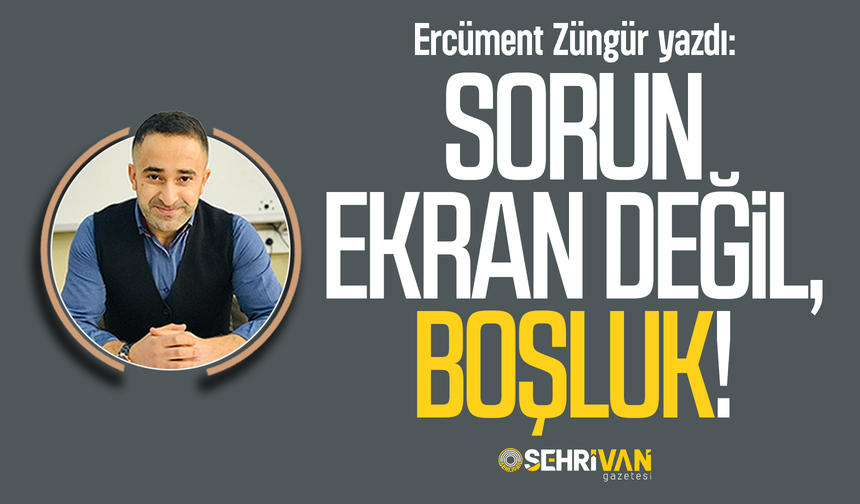 Ercüment Züngür yazdı: Sorun ekran değil, boşluk!