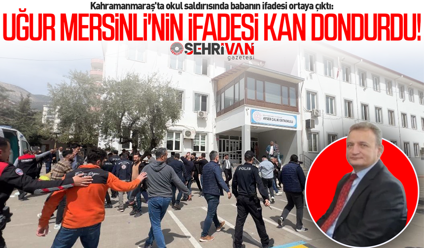 Kahramanmaraş'ta okul saldırısında babanın ifadesi ortaya çıktı: Uğur Mersinli'nin ifadesi kan dondurdu!