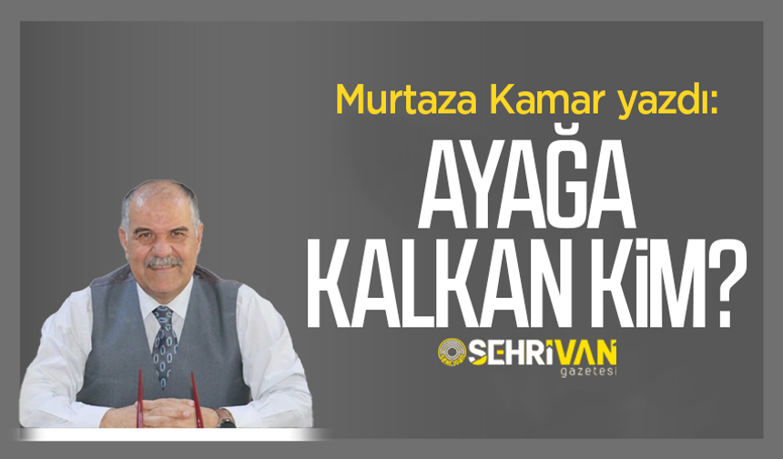 Murtaza Kamar yazdı: Ayağa kalkan kim?