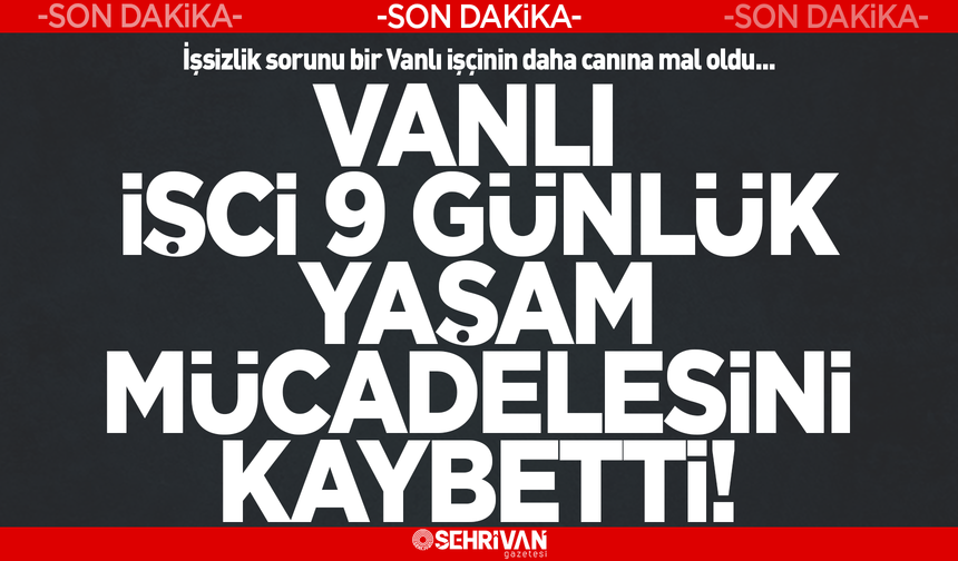 3 çocuk babası Vanlı işçi 9 günlük yaşan mücadelesini kaybetti!