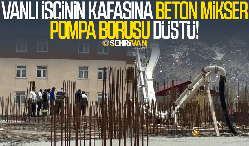 Vanlı işçinin kafasına beton mikserinin pompa borusu düştü!