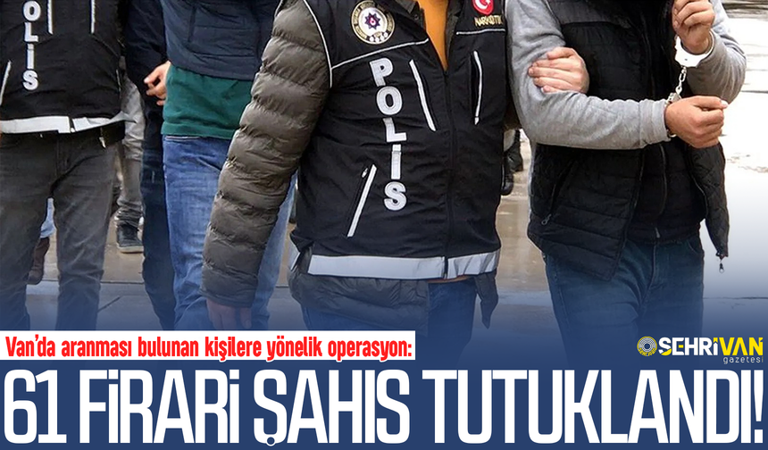 Van’da dev operasyon: 61 firari şahıs tutuklandı!