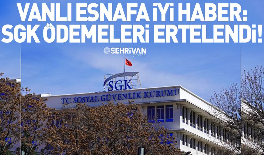Vanlı esnafa iyi haber: SGK ödemeleri ertelendi!
