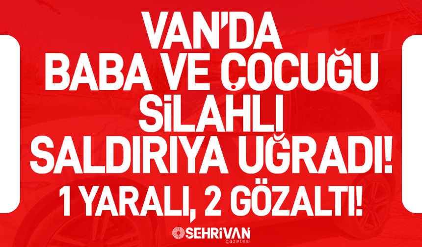 Van’da baba ve çocuğu silahlı saldırıya uğradı: 1 yaralı, 2 gözaltı!