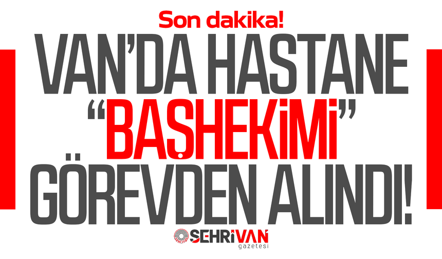 Van’da hastane başhekimi görevden alındı!