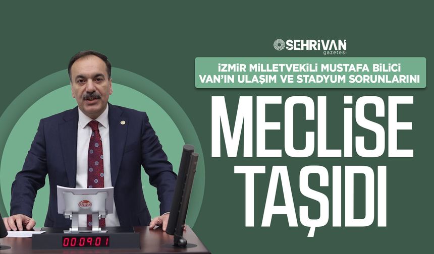 İzmir Milletvekili Bilici, Van’ın ulaşım ve stadyum sorunlarını meclise taşıdı