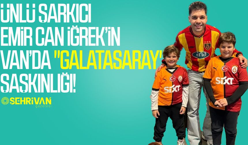 Ünlü şarkıcı Emir Can İğrek’in Van’da "Galatasaray" şaşkınlığı!