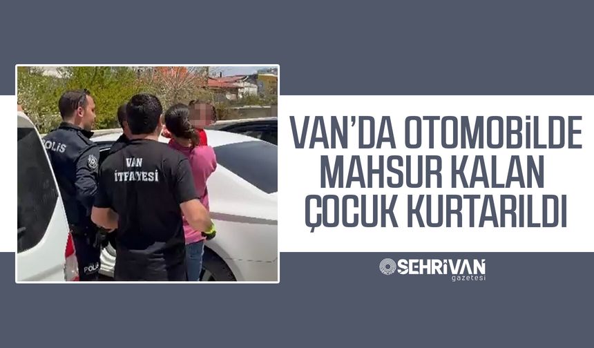 Van’da otomobilde mahsur kalan çocuk kurtarıldı