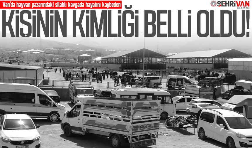Van’da hayvan pazarındaki silahlı kavgada hayatını kaybeden kişinin kimliği belli oldu!