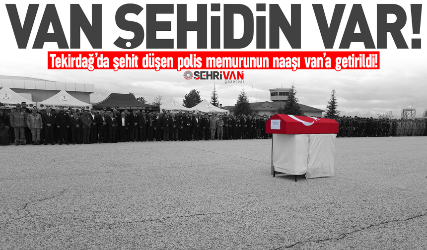Van şehidin var! Tekirdağ’da şehit düşen polis memurunun naaşı Van’a getirildi!