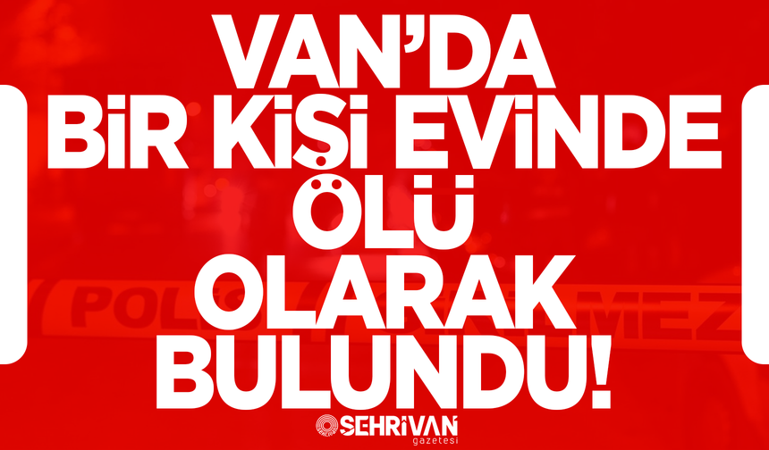 Van’da bir kişi evinde ölü olarak bulundu!