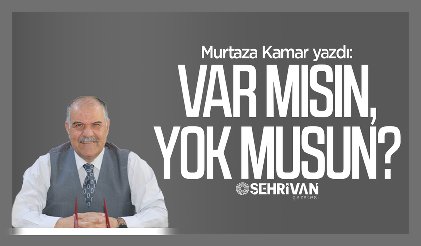 Murtaza Kamar yazdı: Var mısın, yok musun?