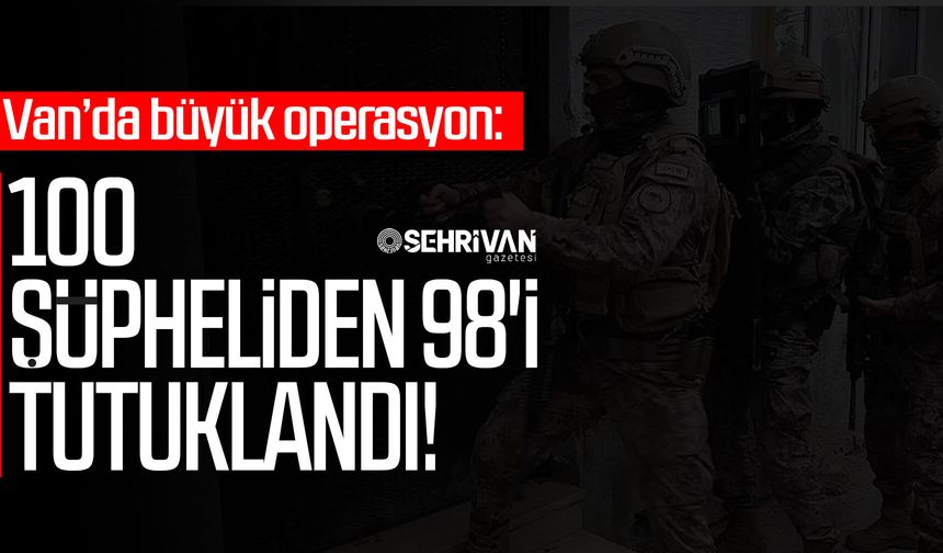 Van’da büyük operasyon: 100 şüpheliden 98'i tutuklandı!