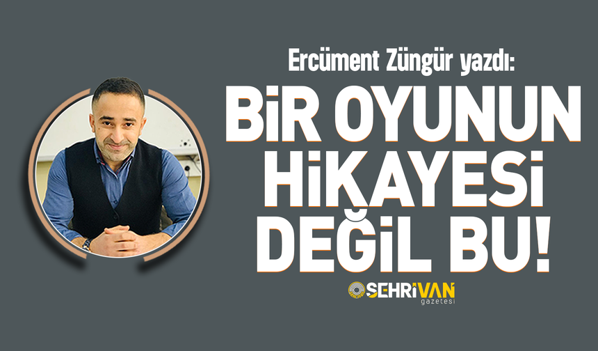 Ercüment Züngür yazdı: Bir oyunun hikayesi değil bu!