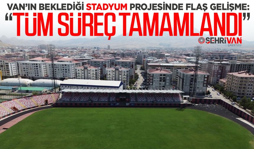 Van’ın beklediği stadyum projesinde flaş gelişme: “Tüm süreç tamamlandı”
