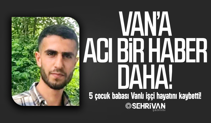 Van’a acı bir haber daha: 5 çocuk babası Vanlı işçi hayatını kaybetti!