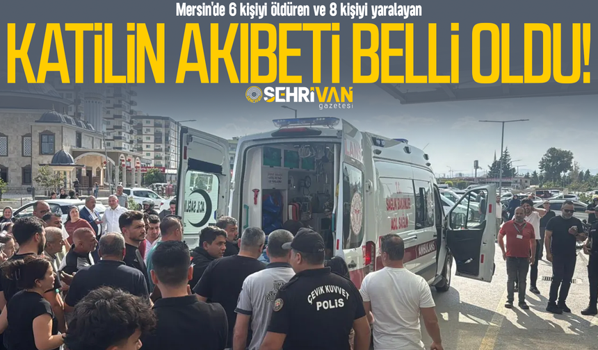 Mersin'de 6 kişiyi öldüren ve 8 kişiyi yaralayan katilin akıbeti belli oldu!