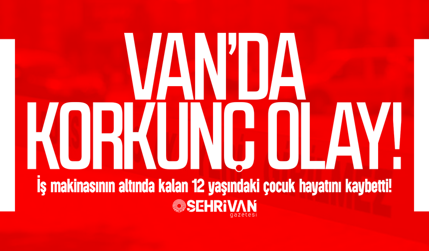 Van’da korkunç olay: İş makinasının altında kalan çocuk hayatını kaybetti!
