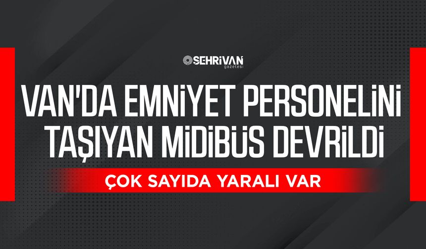 Van'da emniyet personelini taşıyan midibüs devrildi: Çok sayıda yaralı var