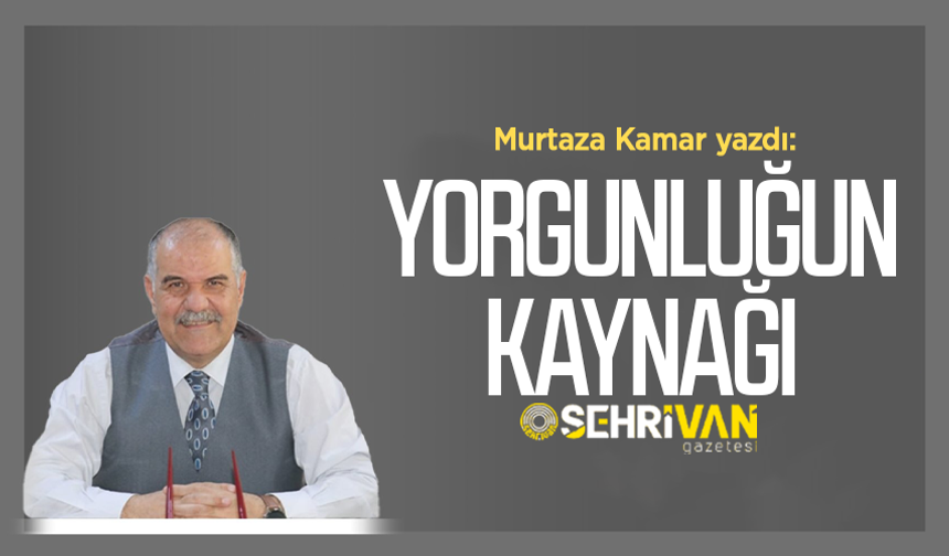 Murtaza Kamar yazdı: Yorgunluğun kaynağı!