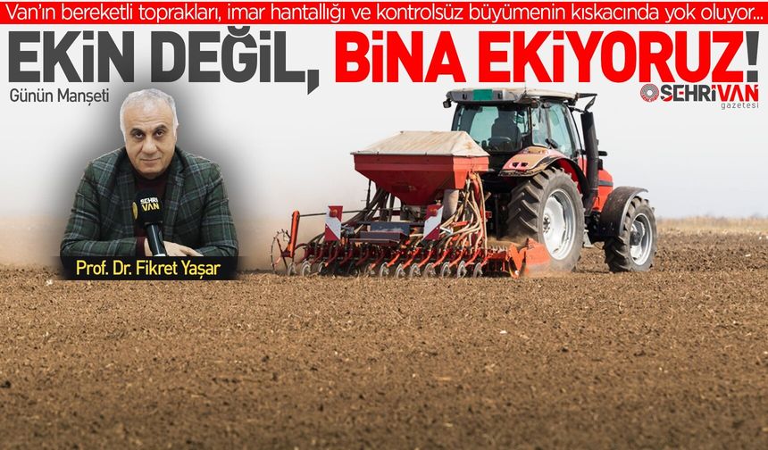 Ekin değil, bina ekiyoruz! Van’ın bereketli toprakları, kontrolsüz büyümenin kıskacında!