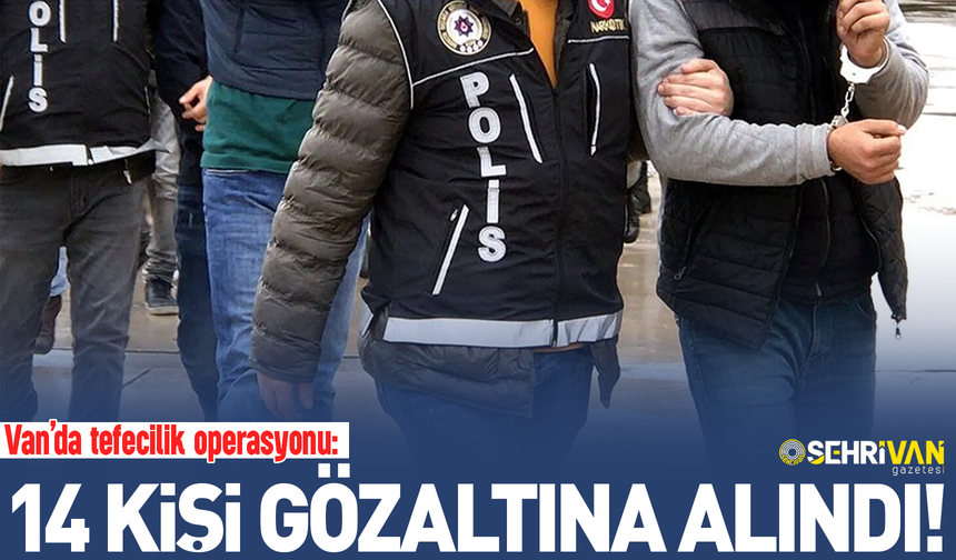 Van’da tefecilik operasyonu: 14 kişi gözaltına alındı!
