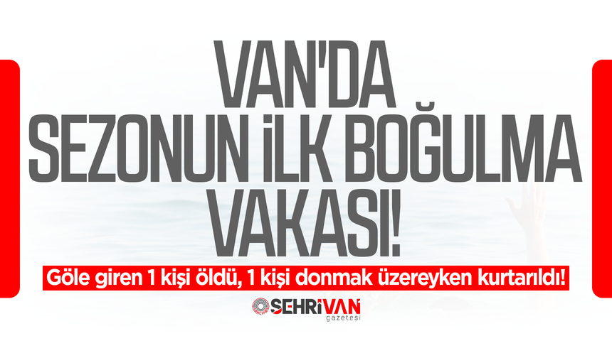 Van'da sezonun ilk boğulma vakası: 1 kişi öldü, 1 kişi donmak üzereyken kurtarıldı!