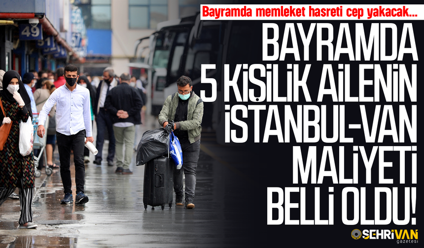 Bayramda memleket hasretine bir asgari ücret yetmiyor: 5 kişilik ailenin İstanbul-Van maliyeti belli oldu!