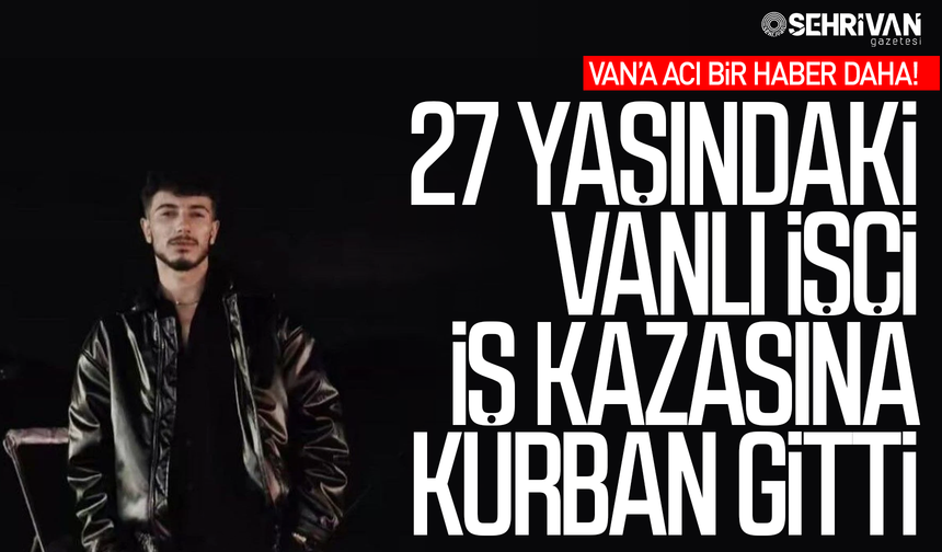 Van’a acı bir haber daha: 27 yaşındaki Vanlı işçi hayatını kaybetti!