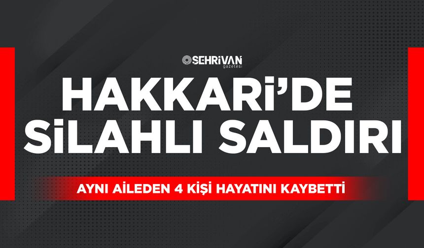 Hakkari’de aynı aileye silahlı saldırı: 4 ölü, 1 yaralı
