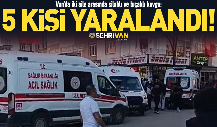 Van'da iki aile arasında silahlı ve bıçaklı kavga kavga: 5 kişi yaralandı!
