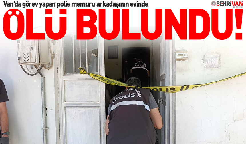 Van’da görev yapan polis memuru arkadaşının evinde ölü bulundu!