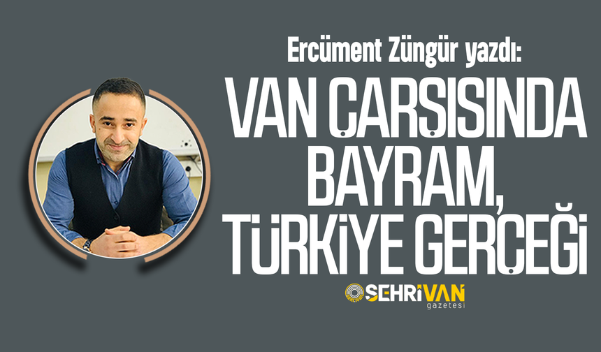 Ercüment Züngür yazdı: Van çarşısında bayram, Türkiye gerçeği!
