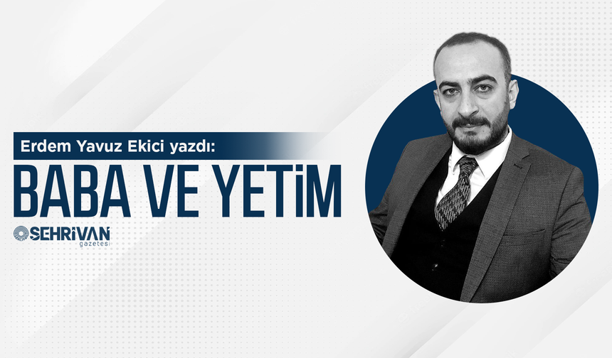 Erdem Yavuz Ekici yazdı: Baba ve yetim
