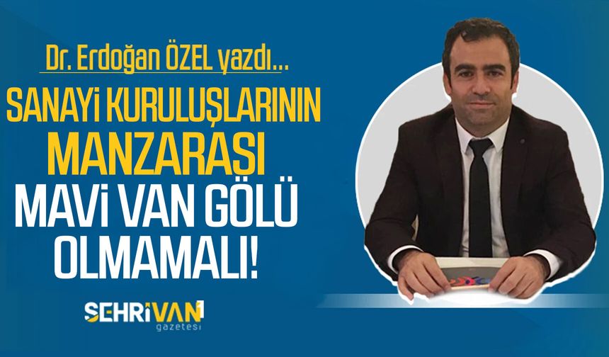 Dr. Erdoğan Özel yazdı: Sanayi Kuruluşlarının Manzarası Mavi Van Gölü Olmamalı!