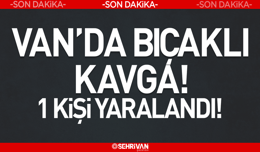 Van’da bıçaklı kavga: 1 kişi yaralandı!