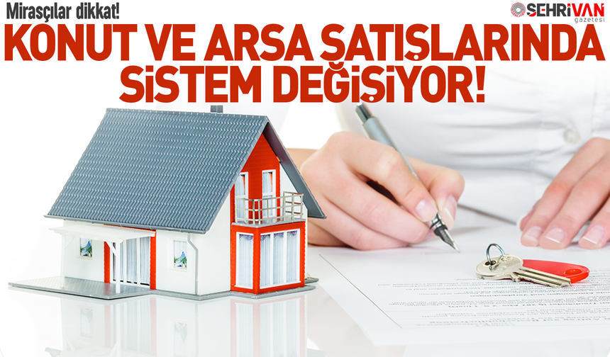 Mirasçılar dikkat! Konut ve arsa satışlarında sistem değişiyor: İşte değişen 7 madde