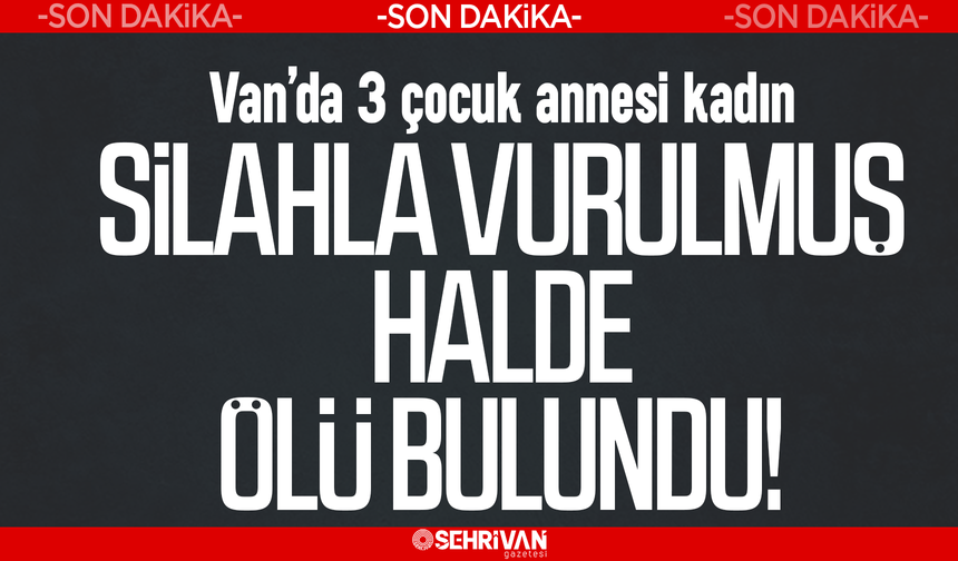 Van’da 3 çocuk annesi kadın silahla vurulmuş halde ölü bulundu!