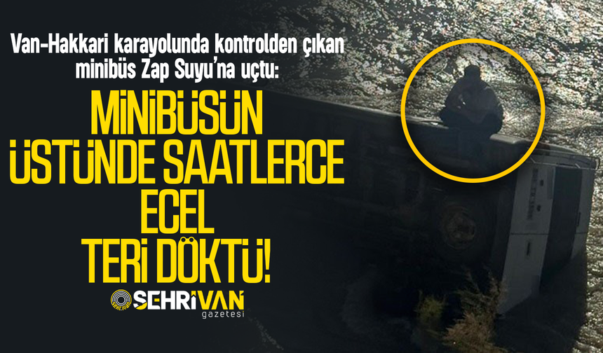 Van-Hakkari karayolunda kontrolden çıkan minibüs Zap Suyu’na uçtu: Minibüsün üstünde saatlerce ecel teri döktü!