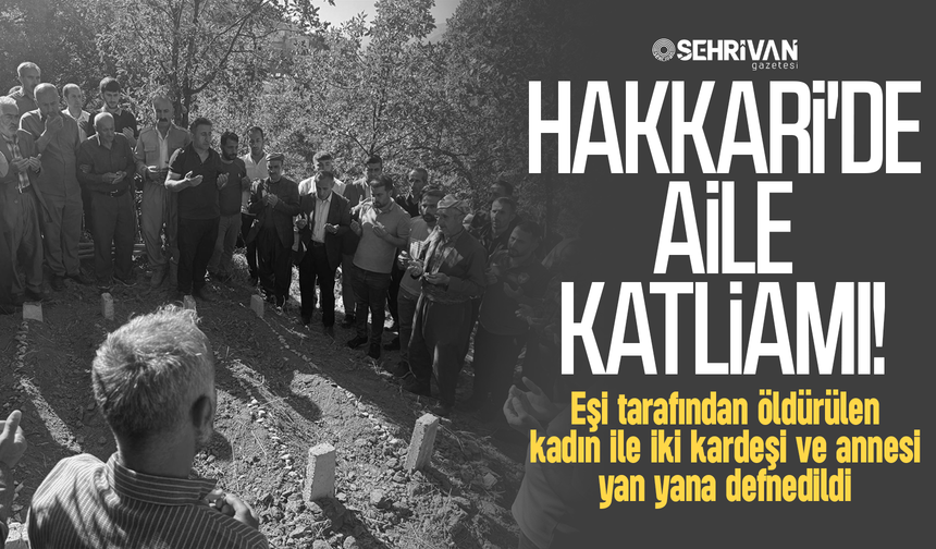 Hakkari'de aile katliamı: Anne ve 3 çocuğu yan yana defnedildi!