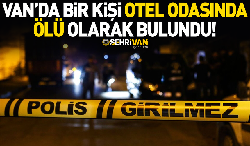 Van’da bir kişi otel odasında ölü bulundu!