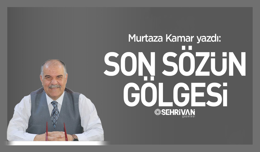 Murtaza Kamar yazdı: Son sözün gölgesi!