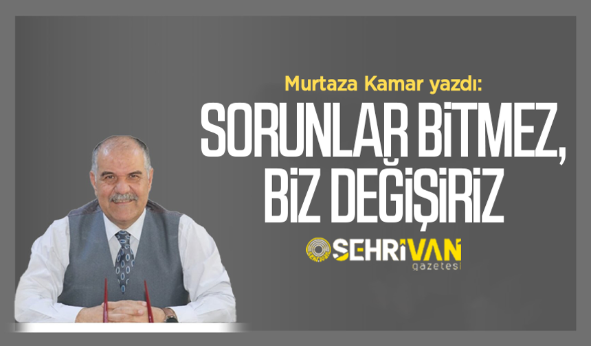 Murtaza Kamar yazdı: Sorunlar bitmez, biz değişiriz!
