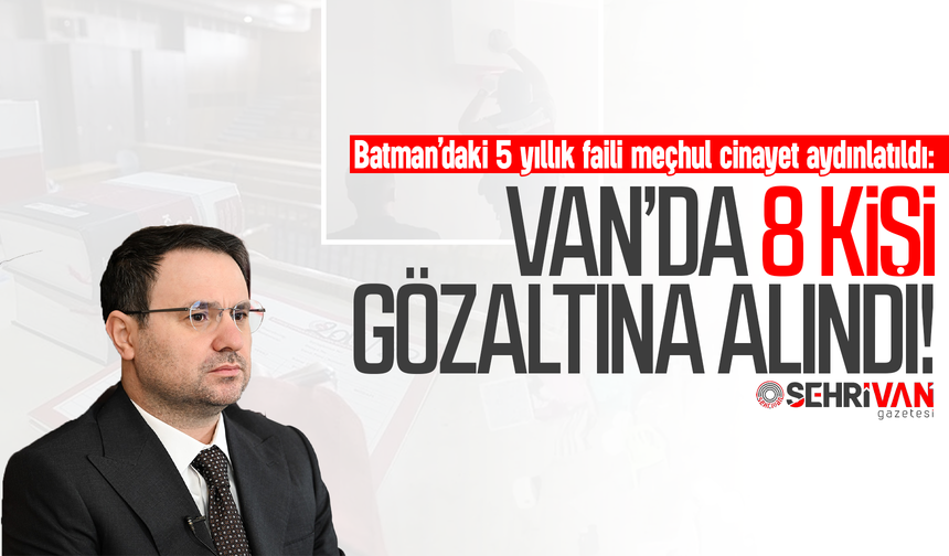 Batman’daki 5 yıllık faili meçhul cinayet aydınlatıldı: Van’da 8 kişi gözaltına alındı!