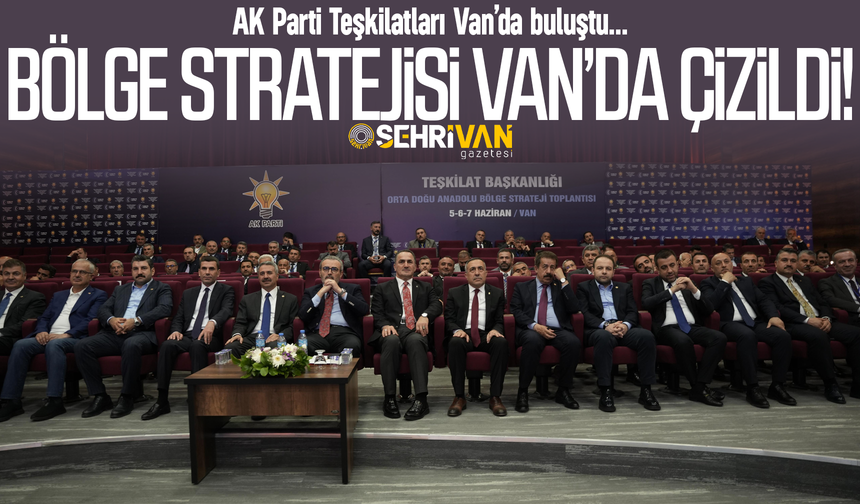 AK Parti’nin bölge stratejisi Van’da çizildi!