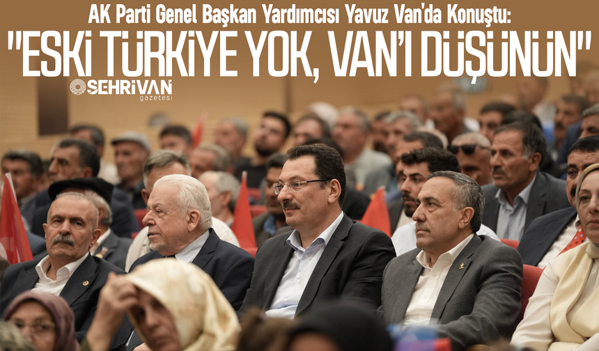 AK Parti Genel Başkan Yardımcısı Yavuz Van'da Konuştu: "Eski Türkiye yok, Van’ı düşünün"