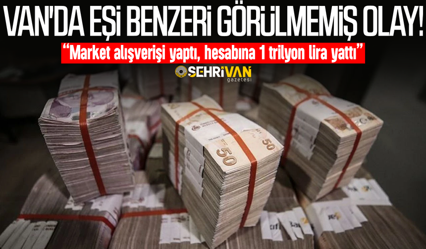 Van'da eşi benzeri görülmemiş olay: Market alışverişi yaptı, hesabına 1 trilyon lira yattı!