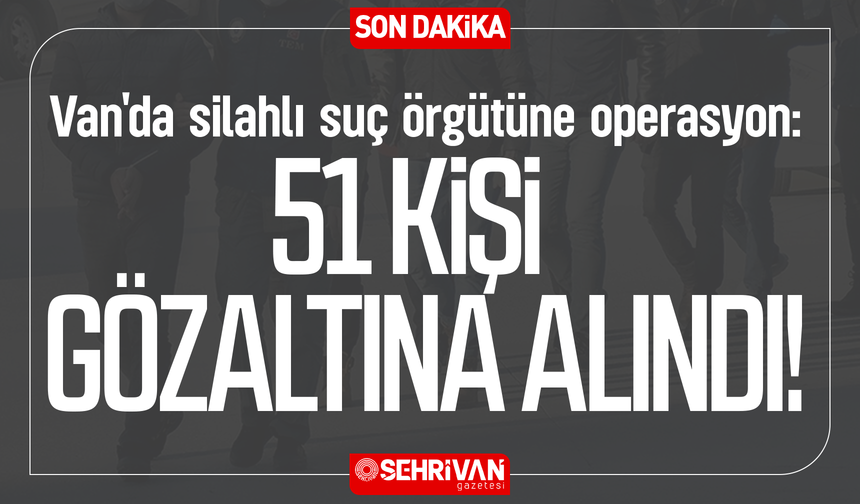 Van'da silahlı suç örgütüne operasyon: 51 kişi gözaltına alındı!